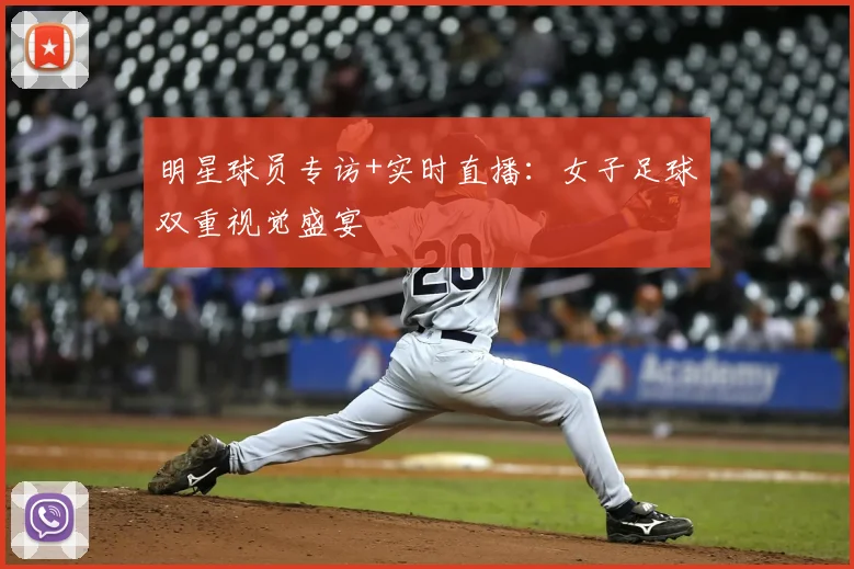 明星球员专访+实时直播：女子足球双重视觉盛宴