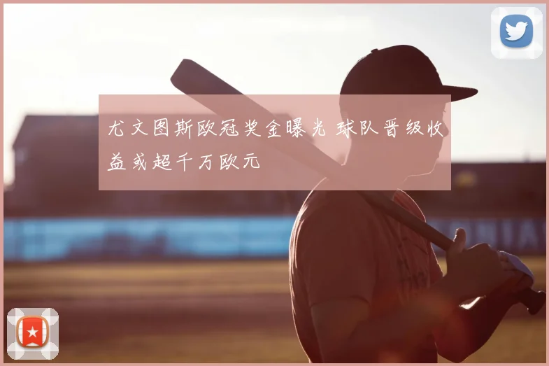 尤文图斯欧冠奖金曝光 球队晋级收益或超千万欧元