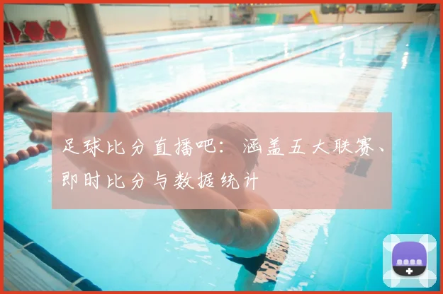 足球比分直播吧：涵盖五大联赛、即时比分与数据统计